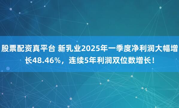 股票配资真平台 新乳业2025年一季度净利润大幅增长48.46%，连续5年利润双位数增长！