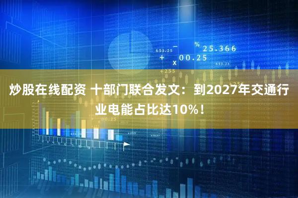 炒股在线配资 十部门联合发文：到2027年交通行业电能占比达10%！