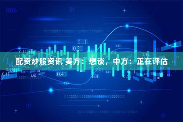 配资炒股资讯 美方：想谈，中方：正在评估