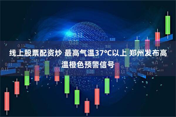 线上股票配资炒 最高气温37℃以上 郑州发布高温橙色预警信号