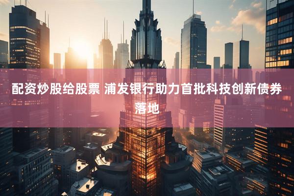 配资炒股给股票 浦发银行助力首批科技创新债券落地