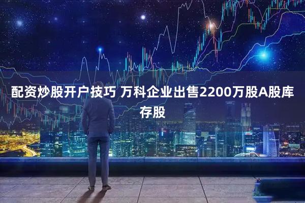 配资炒股开户技巧 万科企业出售2200万股A股库存股