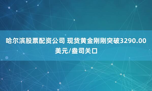 哈尔滨股票配资公司 现货黄金刚刚突破3290.00美元/盎司关口