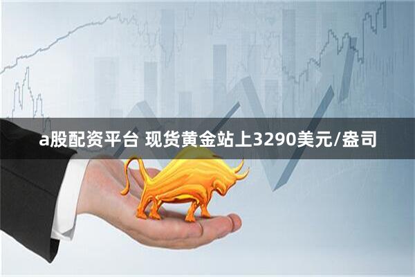 a股配资平台 现货黄金站上3290美元/盎司