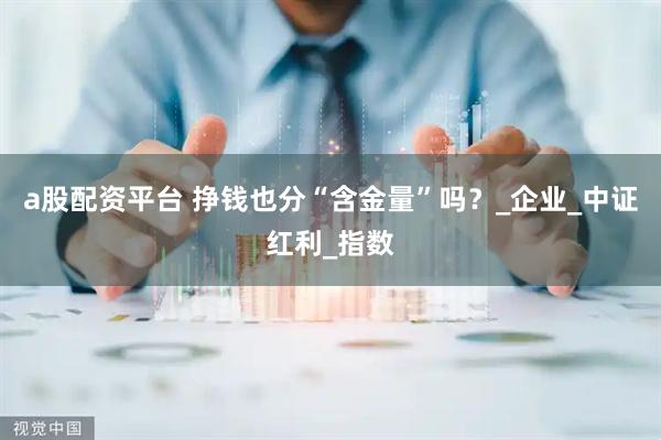 a股配资平台 挣钱也分“含金量”吗？_企业_中证红利_指数