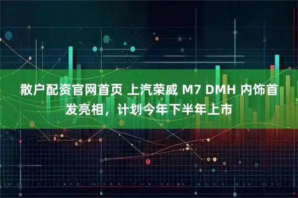 散户配资官网首页 上汽荣威 M7 DMH 内饰首发亮相，计划今年下半年上市