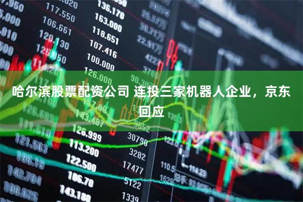 哈尔滨股票配资公司 连投三家机器人企业，京东回应