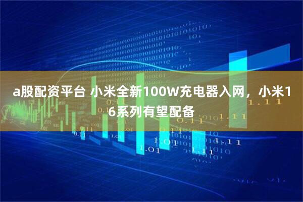a股配资平台 小米全新100W充电器入网，小米16系列有望配备
