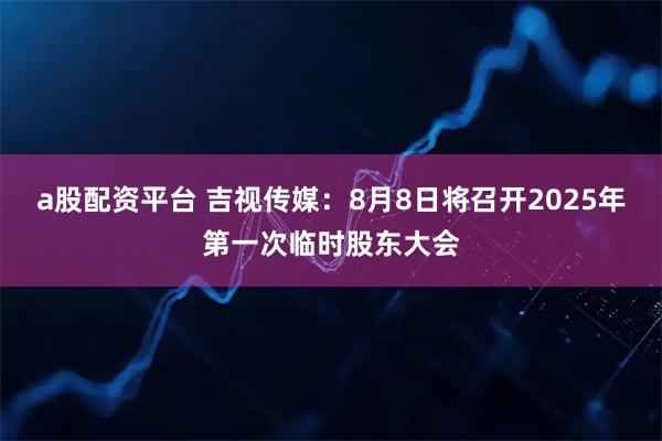 a股配资平台 吉视传媒：8月8日将召开2025年第一次临时股东大会