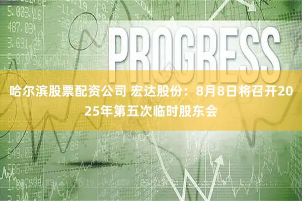 哈尔滨股票配资公司 宏达股份：8月8日将召开2025年第五次临时股东会