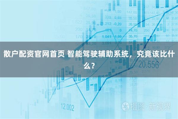 散户配资官网首页 智能驾驶辅助系统，究竟该比什么？