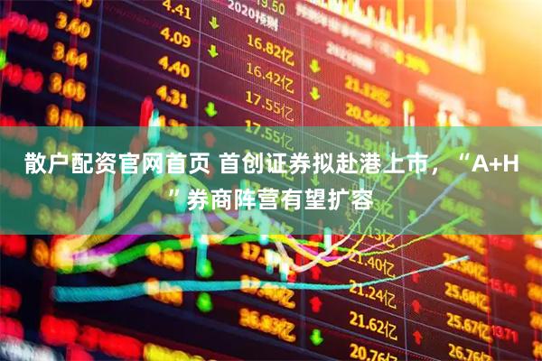 散户配资官网首页 首创证券拟赴港上市，“A+H”券商阵营有望扩容