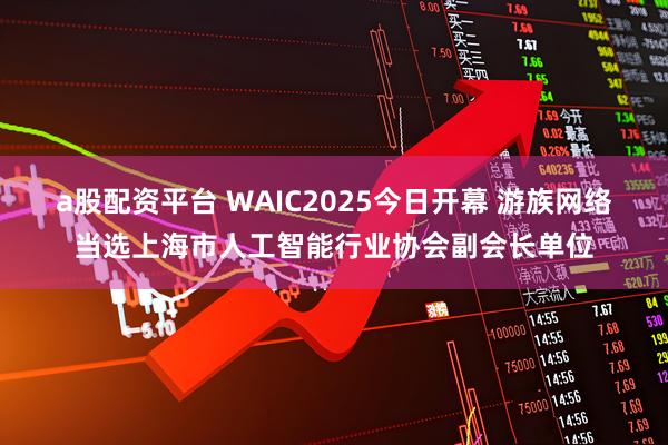 a股配资平台 WAIC2025今日开幕 游族网络当选上海市人工智能行业协会副会长单位