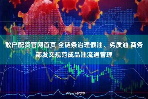 散户配资官网首页 全链条治理假油、劣质油 商务部发文规范成品油流通管理