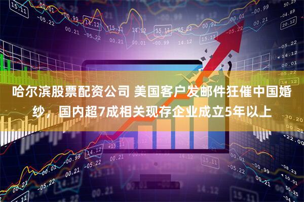 哈尔滨股票配资公司 美国客户发邮件狂催中国婚纱，国内超7成相关现存企业成立5年以上