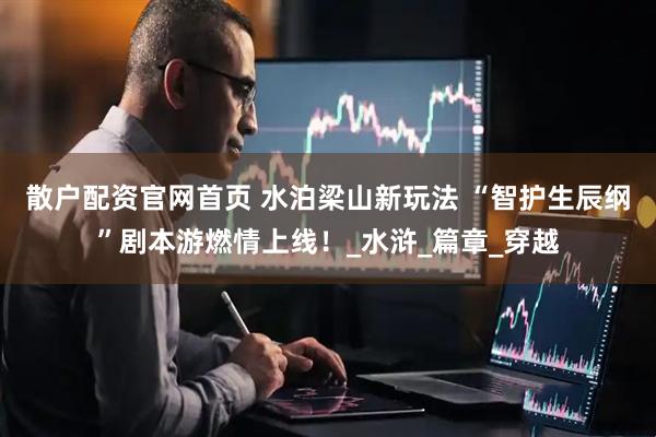 散户配资官网首页 水泊梁山新玩法 “智护生辰纲”剧本游燃情上线！_水浒_篇章_穿越
