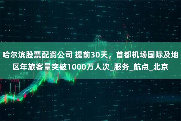 哈尔滨股票配资公司 提前30天，首都机场国际及地区年旅客量突破1000万人次_服务_航点_北京