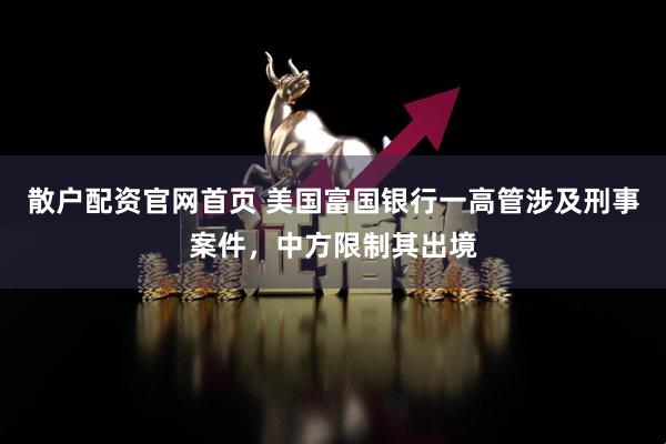 散户配资官网首页 美国富国银行一高管涉及刑事案件，中方限制其出境