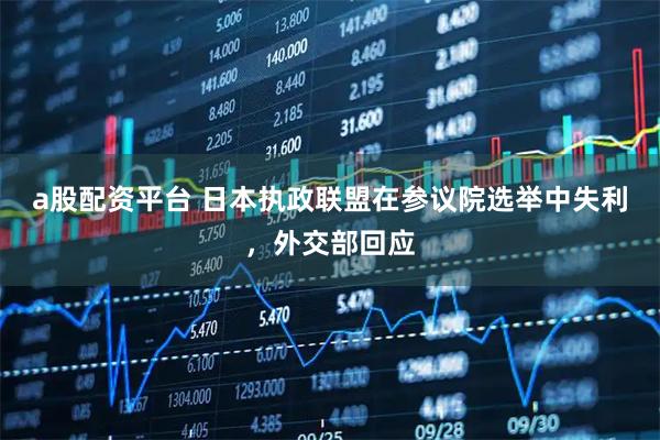 a股配资平台 日本执政联盟在参议院选举中失利，外交部回应