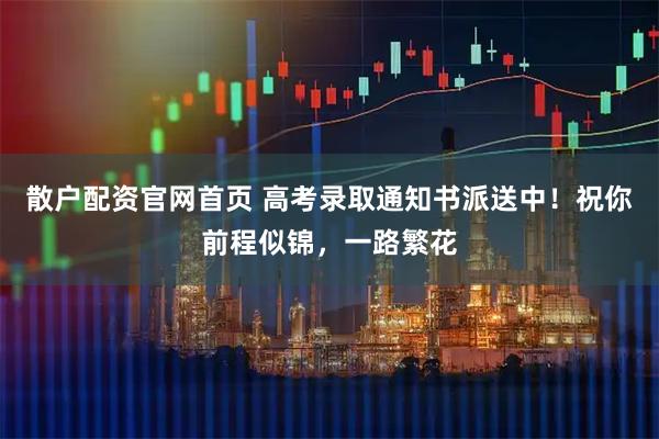 散户配资官网首页 高考录取通知书派送中！祝你前程似锦，一路繁花
