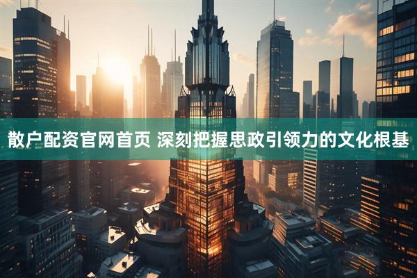 散户配资官网首页 深刻把握思政引领力的文化根基