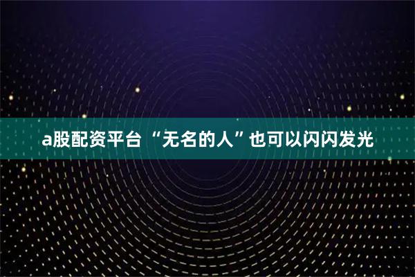 a股配资平台 “无名的人”也可以闪闪发光