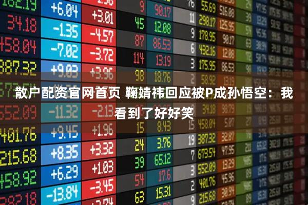 散户配资官网首页 鞠婧祎回应被P成孙悟空：我看到了好好笑