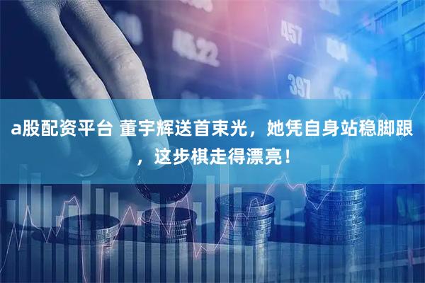 a股配资平台 董宇辉送首束光，她凭自身站稳脚跟，这步棋走得漂亮！