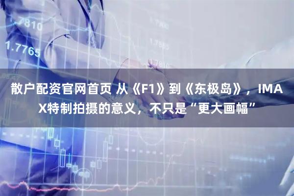 散户配资官网首页 从《F1》到《东极岛》，IMAX特制拍摄的意义，不只是“更大画幅”