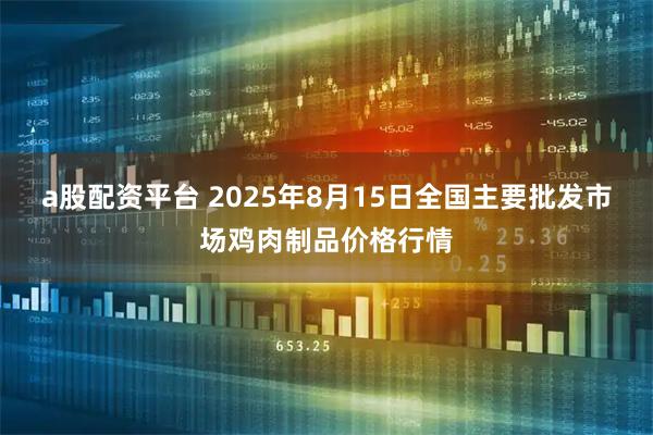 a股配资平台 2025年8月15日全国主要批发市场鸡肉制品价格行情