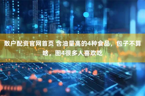散户配资官网首页 含油量高的4种食品，包子不算啥，图4很多人喜欢吃