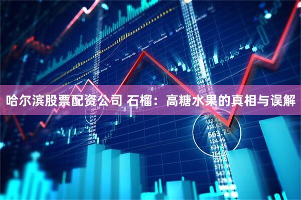 哈尔滨股票配资公司 石榴：高糖水果的真相与误解