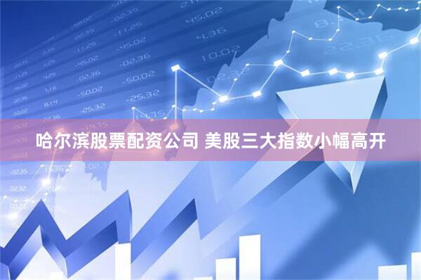哈尔滨股票配资公司 美股三大指数小幅高开