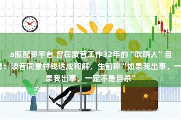 a股配资平台 曾在波音工作32年的“吹哨人”自杀，最新消息：波音同意付钱达成和解，生前称“如果我出事，一定不是自杀”