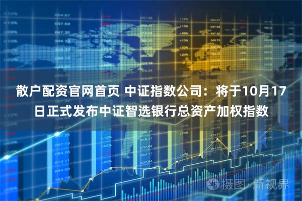 散户配资官网首页 中证指数公司：将于10月17日正式发布中证智选银行总资产加权指数