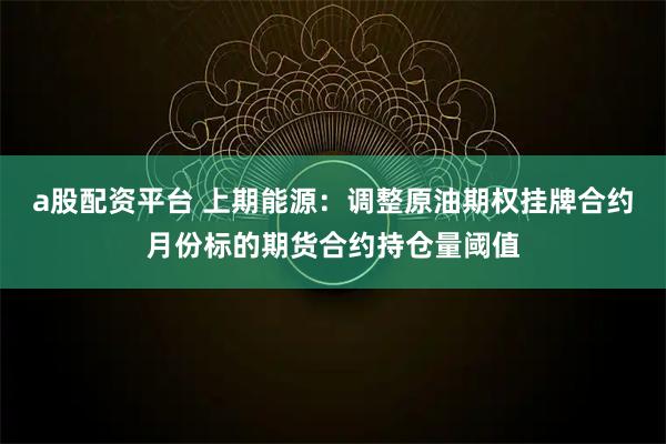 a股配资平台 上期能源：调整原油期权挂牌合约月份标的期货合约持仓量阈值