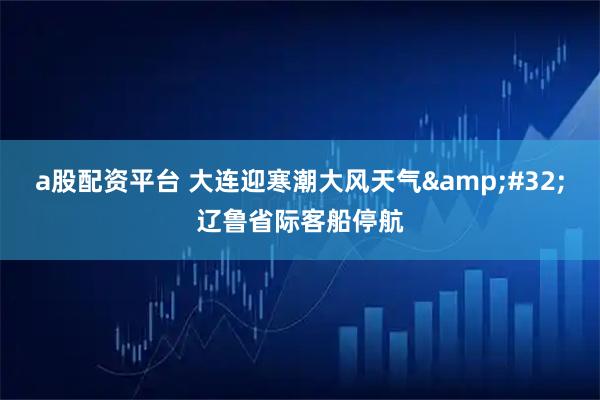 a股配资平台 大连迎寒潮大风天气 辽鲁省际客船停航