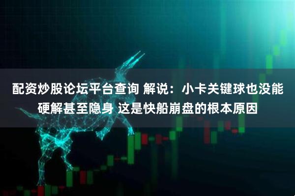 配资炒股论坛平台查询 解说：小卡关键球也没能硬解甚至隐身 这是快船崩盘的根本原因