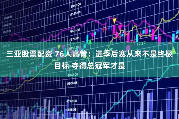 三亚股票配资 76人高管：进季后赛从来不是终极目标 夺得总冠军才是