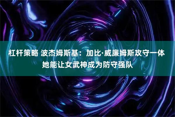 杠杆策略 波杰姆斯基：加比·威廉姆斯攻守一体 她能让女武神成为防守强队