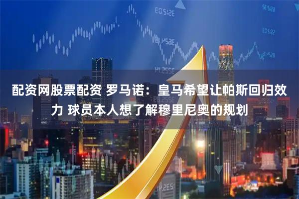 配资网股票配资 罗马诺：皇马希望让帕斯回归效力 球员本人想了解穆里尼奥的规划