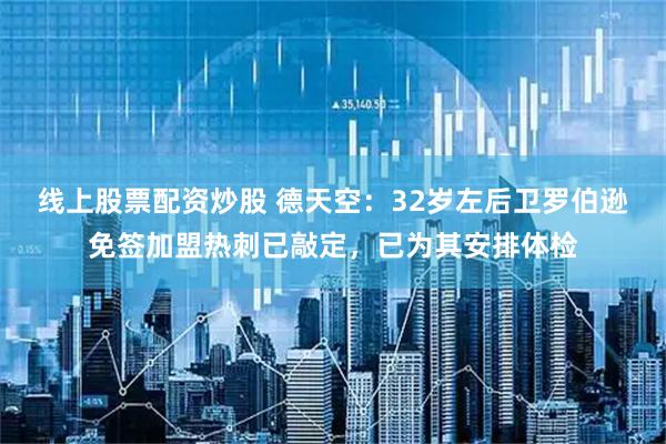 线上股票配资炒股 德天空：32岁左后卫罗伯逊免签加盟热刺已敲定，已为其安排体检