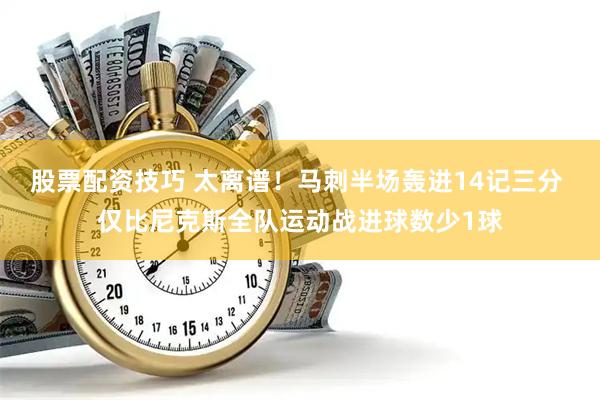 股票配资技巧 太离谱！马刺半场轰进14记三分 仅比尼克斯全队运动战进球数少1球