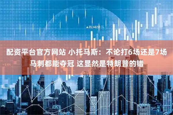 配资平台官方网站 小托马斯：不论打6场还是7场马刺都能夺冠 这显然是特朗普的错