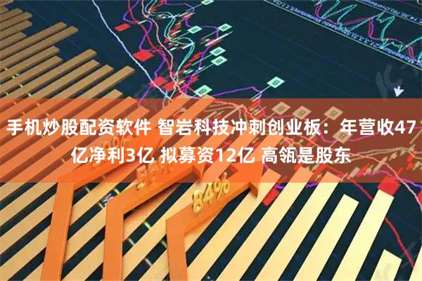 手机炒股配资软件 智岩科技冲刺创业板：年营收47亿净利3亿 拟募资12亿 高瓴是股东