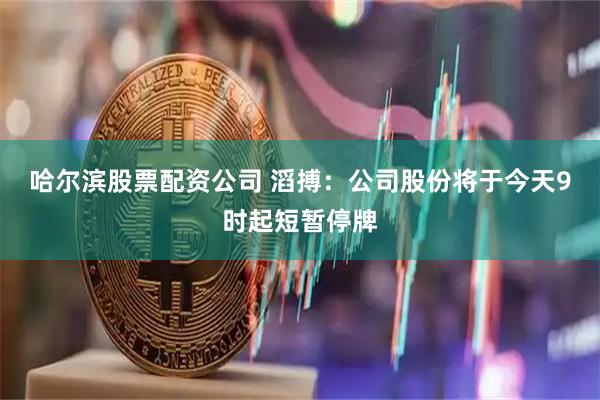 哈尔滨股票配资公司 滔搏：公司股份将于今天9时起短暂停牌