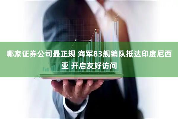 哪家证券公司最正规 海军83舰编队抵达印度尼西亚 开启友好访问