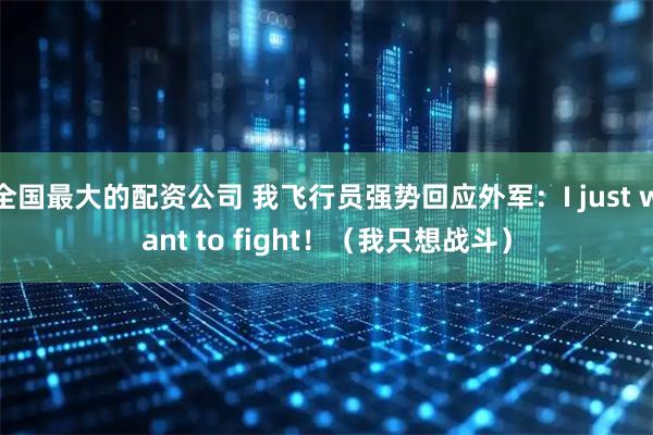全国最大的配资公司 我飞行员强势回应外军:I just want to fight!(我只想战斗)
