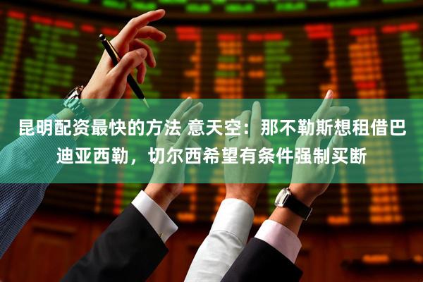 昆明配资最快的方法 意天空：那不勒斯想租借巴迪亚西勒，切尔西希望有条件强制买断