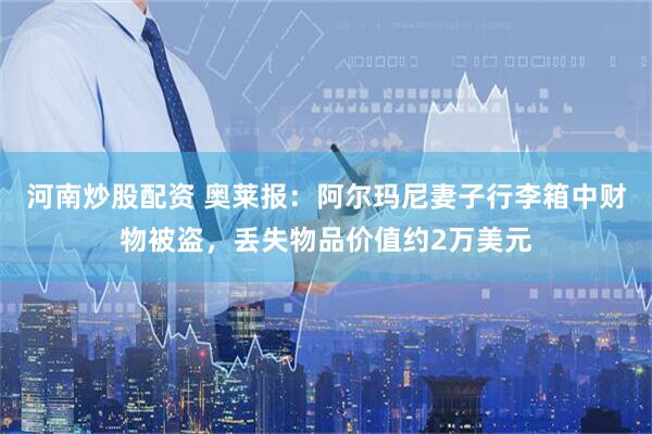 河南炒股配资 奥莱报：阿尔玛尼妻子行李箱中财物被盗，丢失物品价值约2万美元